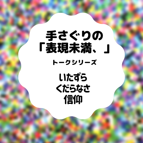 「表現未満、」だらけな世の中～イタズラとくだらなさと信仰～深澤孝史さん（美術家）×新澤克憲さん（就労継続支援B型事業所ハーモニー）×田中純さん・益山弘太郎さん（ハーモニーメンバー）